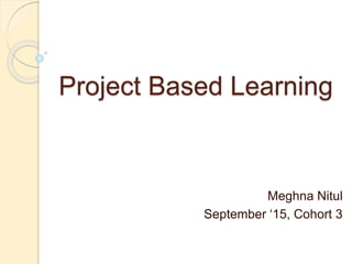 Project Based Learning
Meghna Nitul
September ‘15, Cohort 3
 