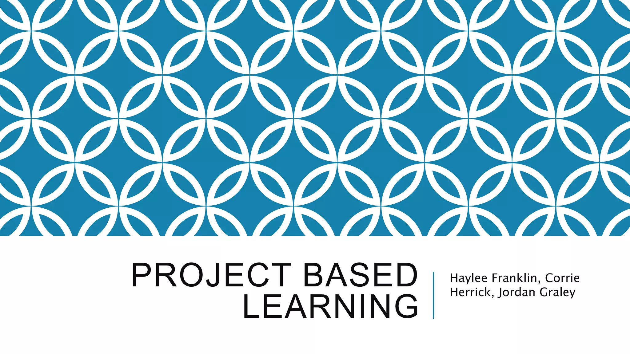 PROJECT BASED
LEARNING
Haylee Franklin, Corrie
Herrick, Jordan Graley
 