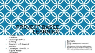 PROJECT BASED
LEARNING• Explores real-life
problems
• Encourages critical
thinking
• Results in self-directed
learners
• Challenges students to
acquire deeper
Edutopia:
http://www.edutopia.org/project-
based-
learning?gclid=Cj0KEQiAg7ayBRD8qqSGt-
fj6uYBEiQAucjOwVSO8QXFUmoG9NigATPjz
9OYU1xXz_u2Fbf2MnaUQaAaAvrX8P8HAQ
 