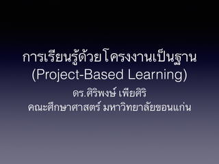 การเรียนรู้ด้วยโครงงานเป็นฐาน
(Project-Based Learning)
ดร.ศิริพงษ์ เพียศิริ
คณะศึกษาศาสตร์ มหาวิทยาลัยขอนแก่น
 