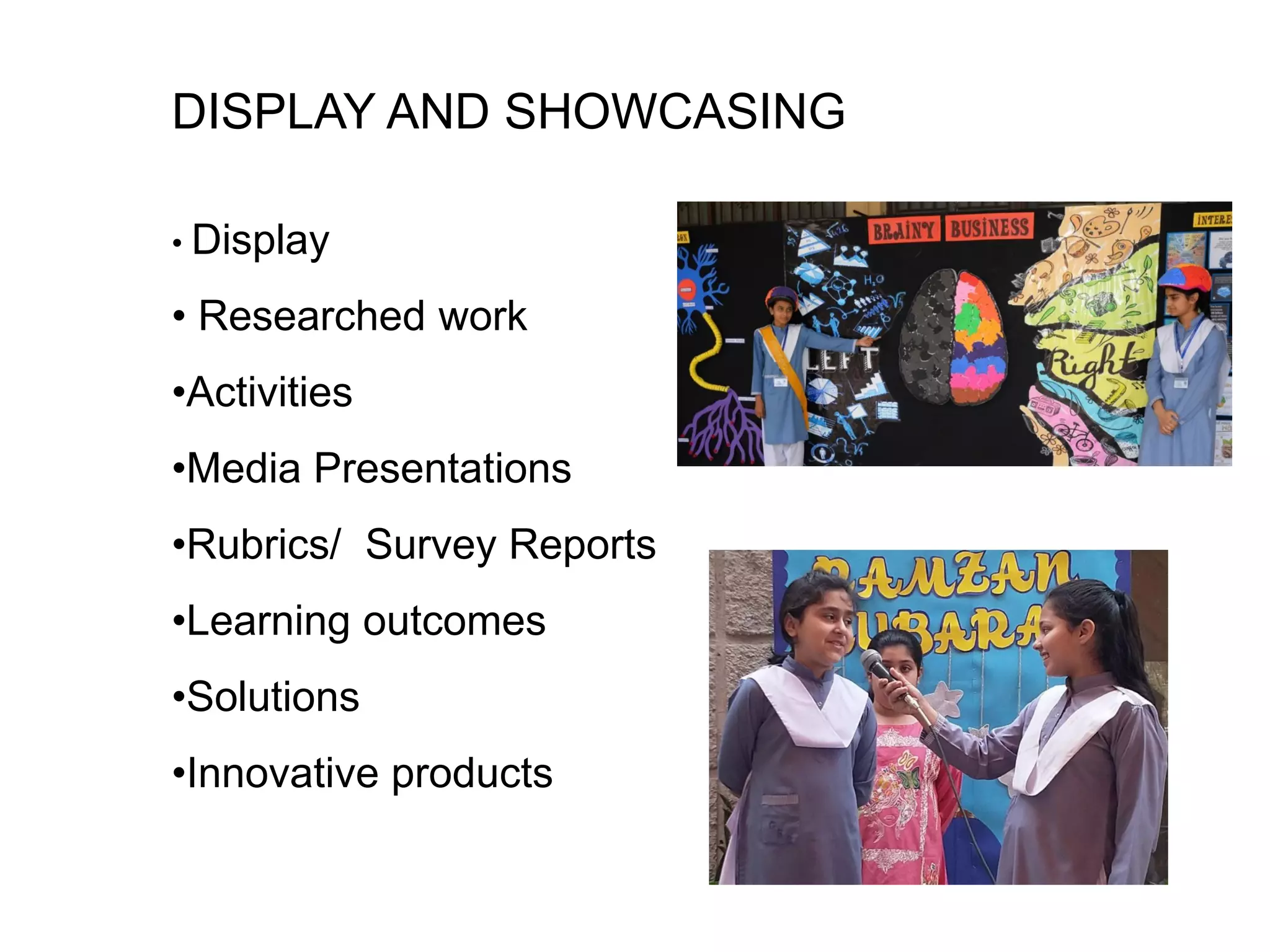 DISPLAY AND SHOWCASING
• Display
• Researched work
•Activities
•Media Presentations
•Rubrics/ Survey Reports
•Learning outcomes
•Solutions
•Innovative products
 