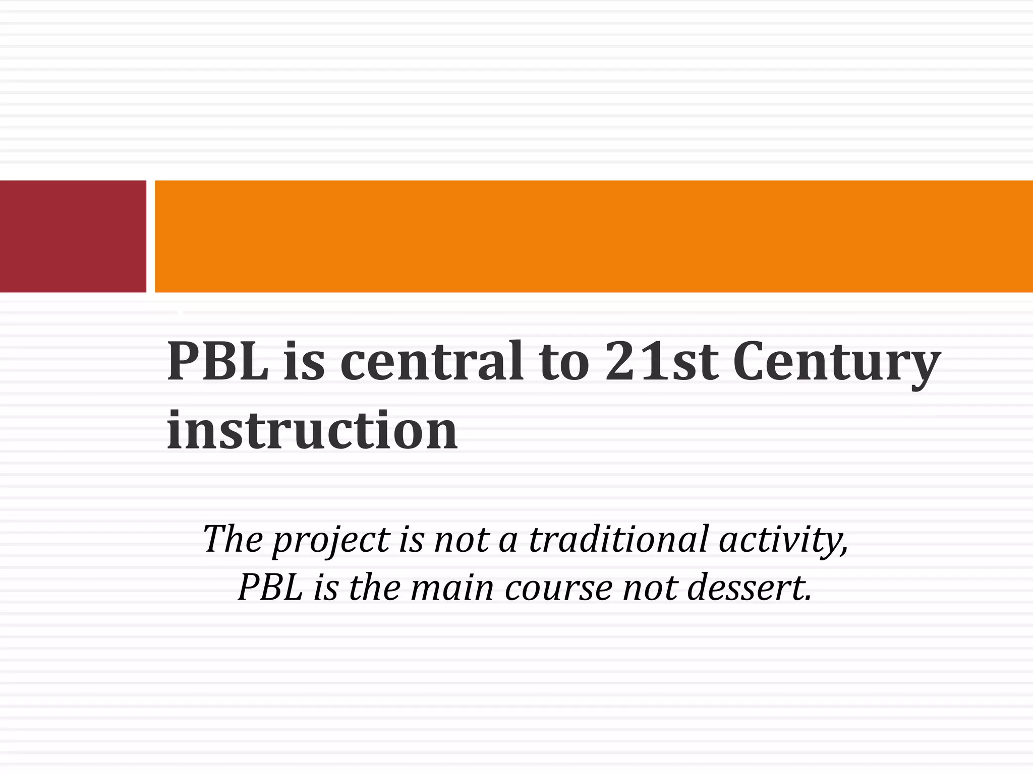 PBL is central to 21st Century
instruction
.
The project is not a traditional activity,
PBL is the main course not dessert.
 