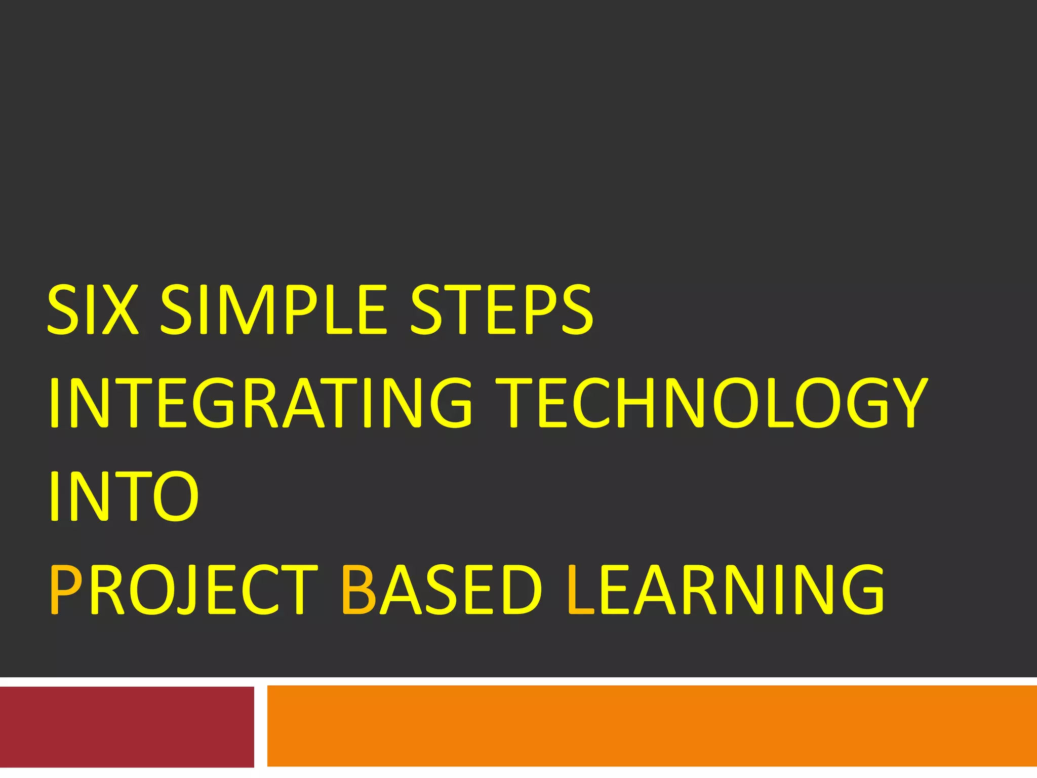 SIX SIMPLE STEPS
INTEGRATING TECHNOLOGY
INTO
PROJECT BASED LEARNING
 