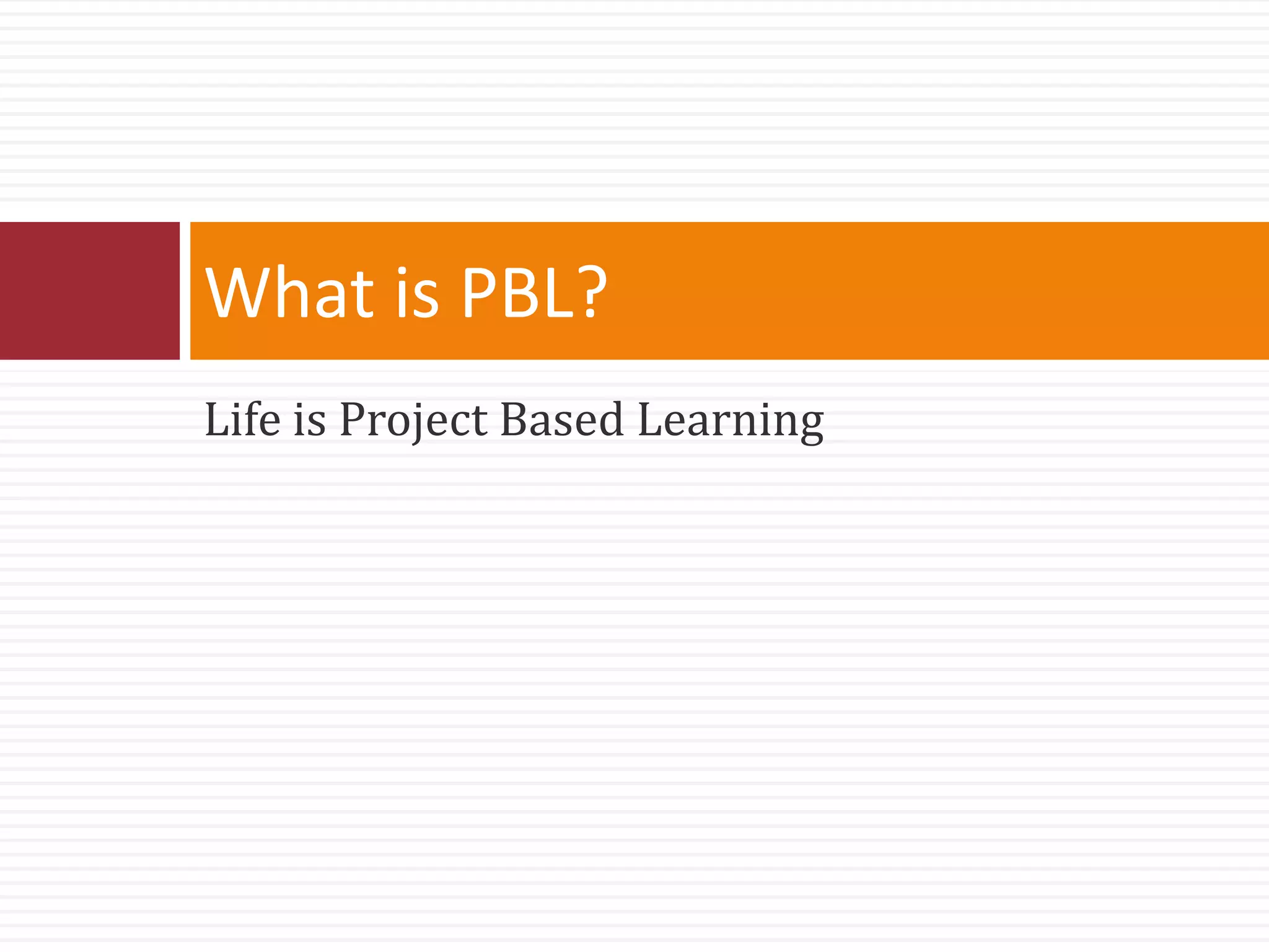 Life is Project Based Learning
What is PBL?
 