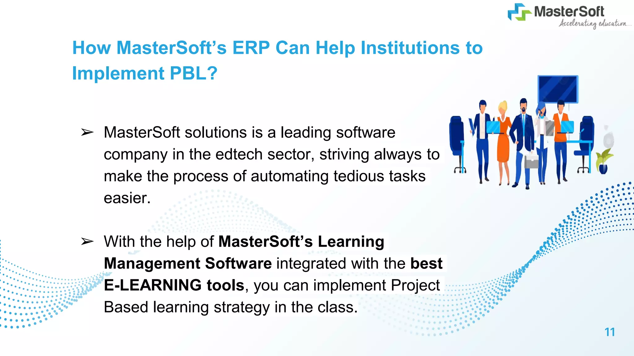 How MasterSoft’s ERP Can Help Institutions to
Implement PBL?
➢ MasterSoft solutions is a leading software
company in the edtech sector, striving always to
make the process of automating tedious tasks
easier.
➢ With the help of MasterSoft’s Learning
Management Software integrated with the best
E-LEARNING tools, you can implement Project
Based learning strategy in the class.
11
 