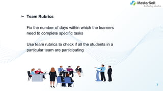 ➢ Team Rubrics
Fix the number of days within which the learners
need to complete specific tasks
Use team rubrics to check if all the students in a
particular team are participating
7
 