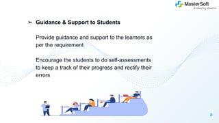 ➢ Guidance & Support to Students
Provide guidance and support to the learners as
per the requirement
Encourage the students to do self-assessments
to keep a track of their progress and rectify their
errors
8
 
