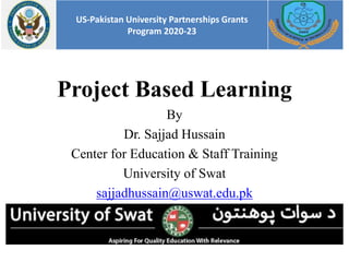 Project Based Learning
By
Dr. Sajjad Hussain
Center for Education & Staff Training
University of Swat
sajjadhussain@uswat.edu.pk
US-Pakistan University Partnerships Grants
Program 2020-23
 