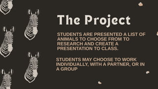 STUDENTS ARE PRESENTED A LIST OF
ANIMALS TO CHOOSE FROM TO
RESEARCH AND CREATE A
PRESENTATION TO CLASS.
STUDENTS MAY CHOOSE TO WORK
INDIVIDUALLY, WITH A PARTNER, OR IN
A GROUP
 