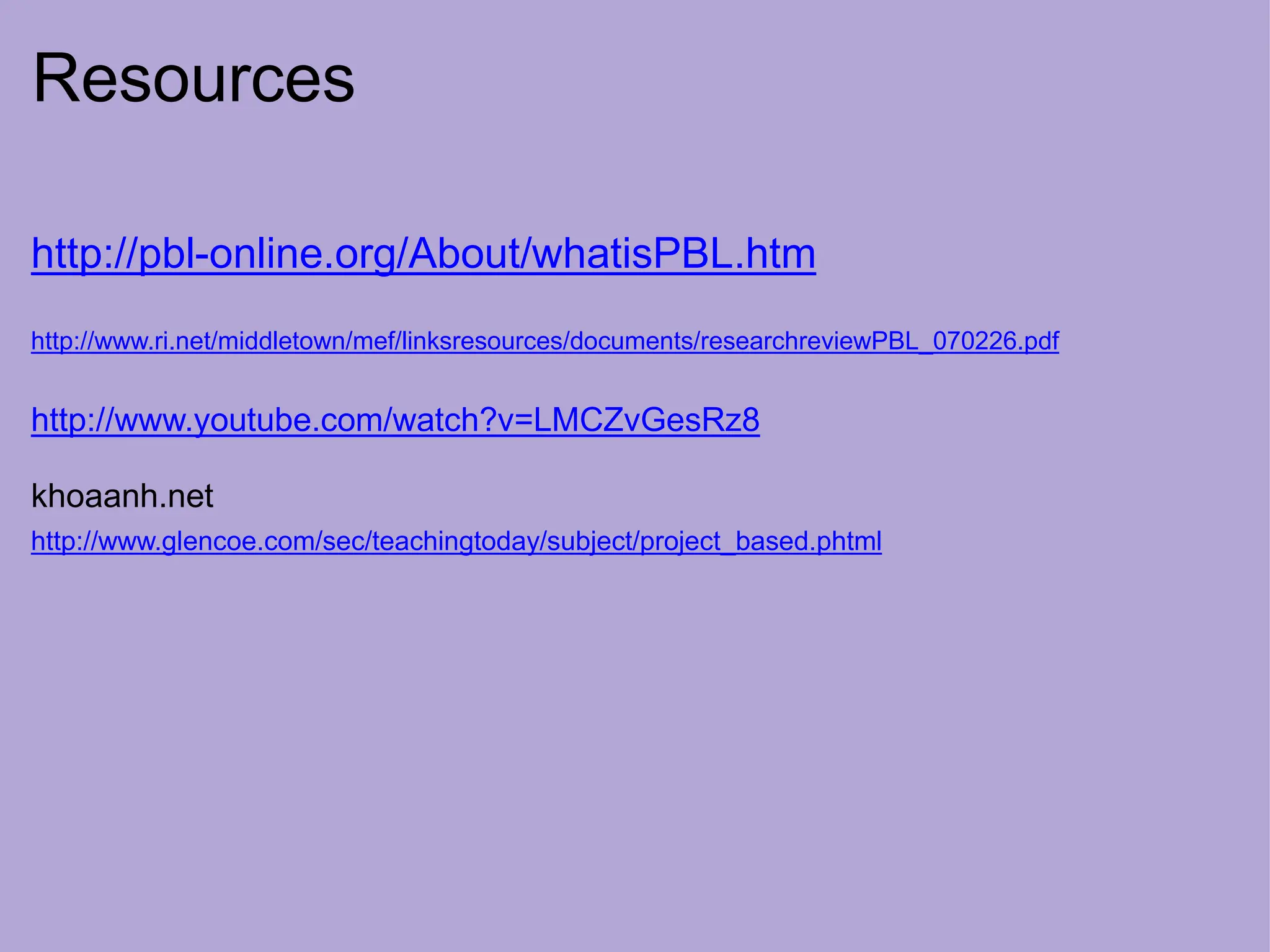 Resources
http://pbl-online.org/About/whatisPBL.htm
http://www.ri.net/middletown/mef/linksresources/documents/researchreviewPBL_070226.pdf
http://www.youtube.com/watch?v=LMCZvGesRz8
khoaanh.net
http://www.glencoe.com/sec/teachingtoday/subject/project_based.phtml
 