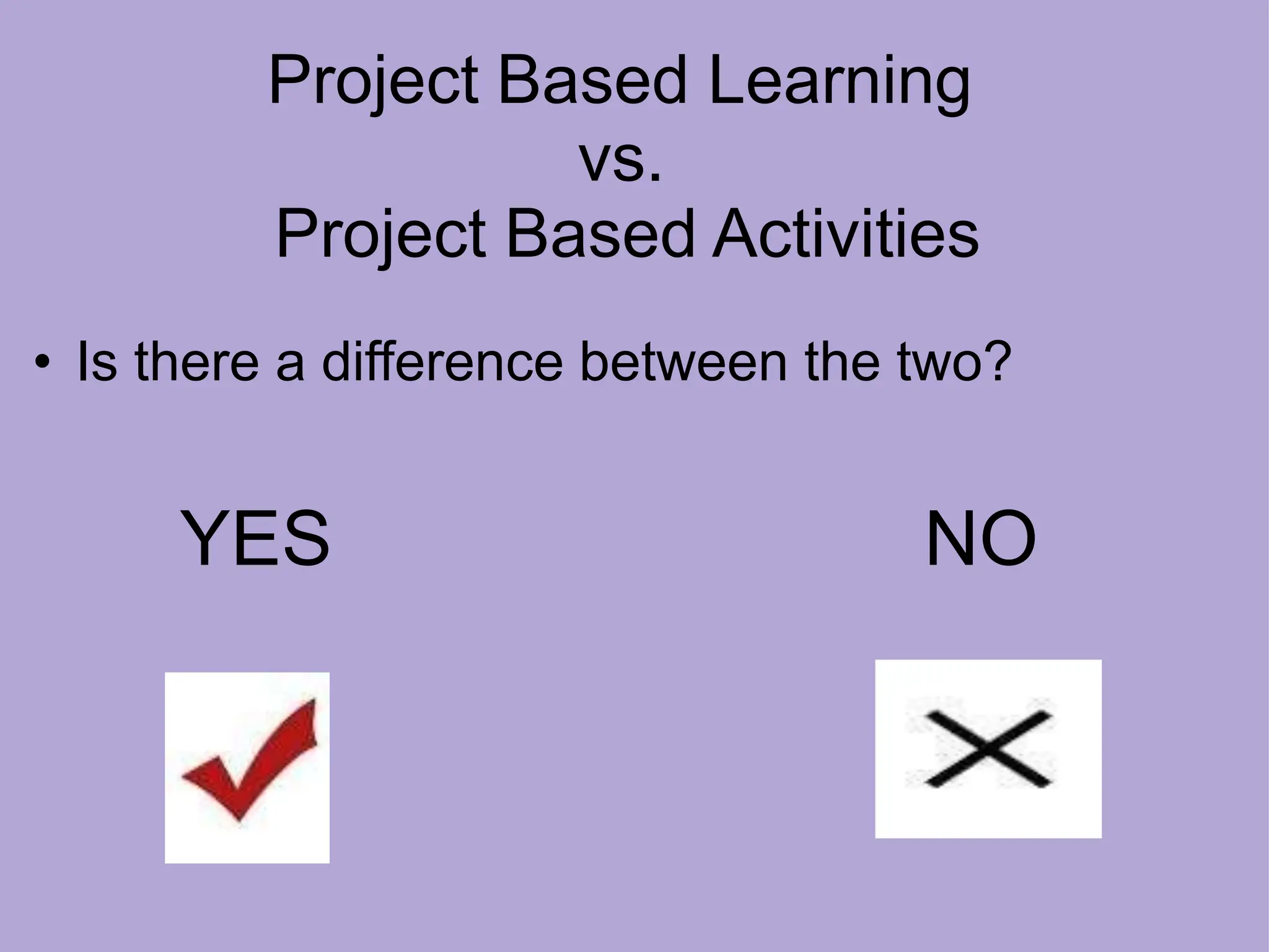 Project Based Learning
vs.
Project Based Activities
• Is there a difference between the two?
YES NO
 
