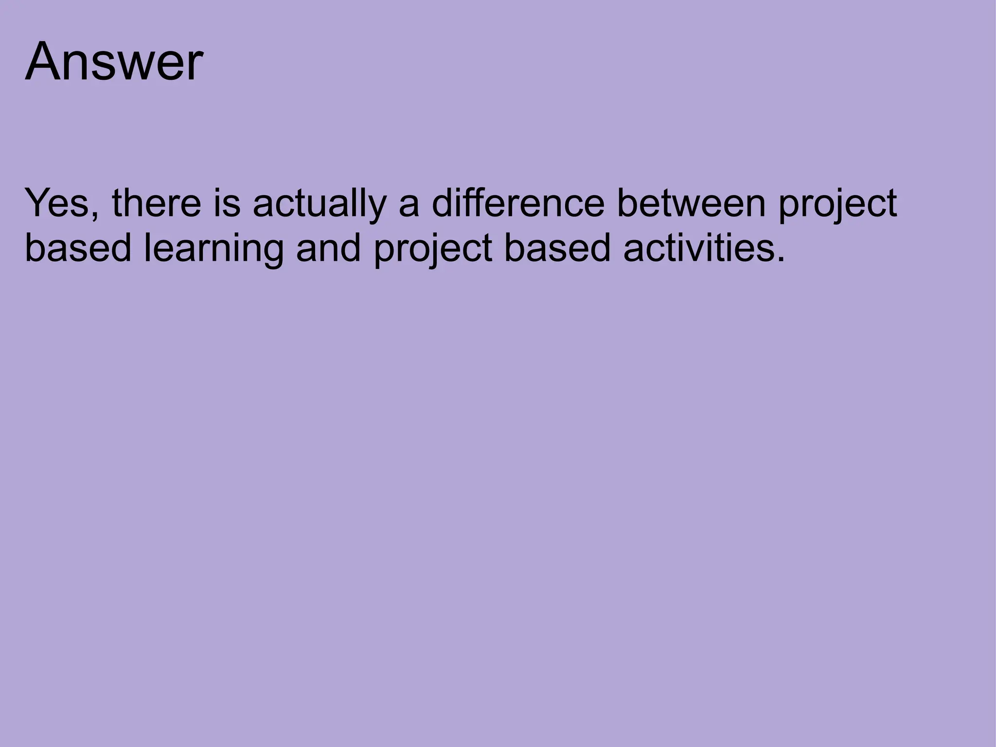 Answer
Yes, there is actually a difference between project
based learning and project based activities.
 