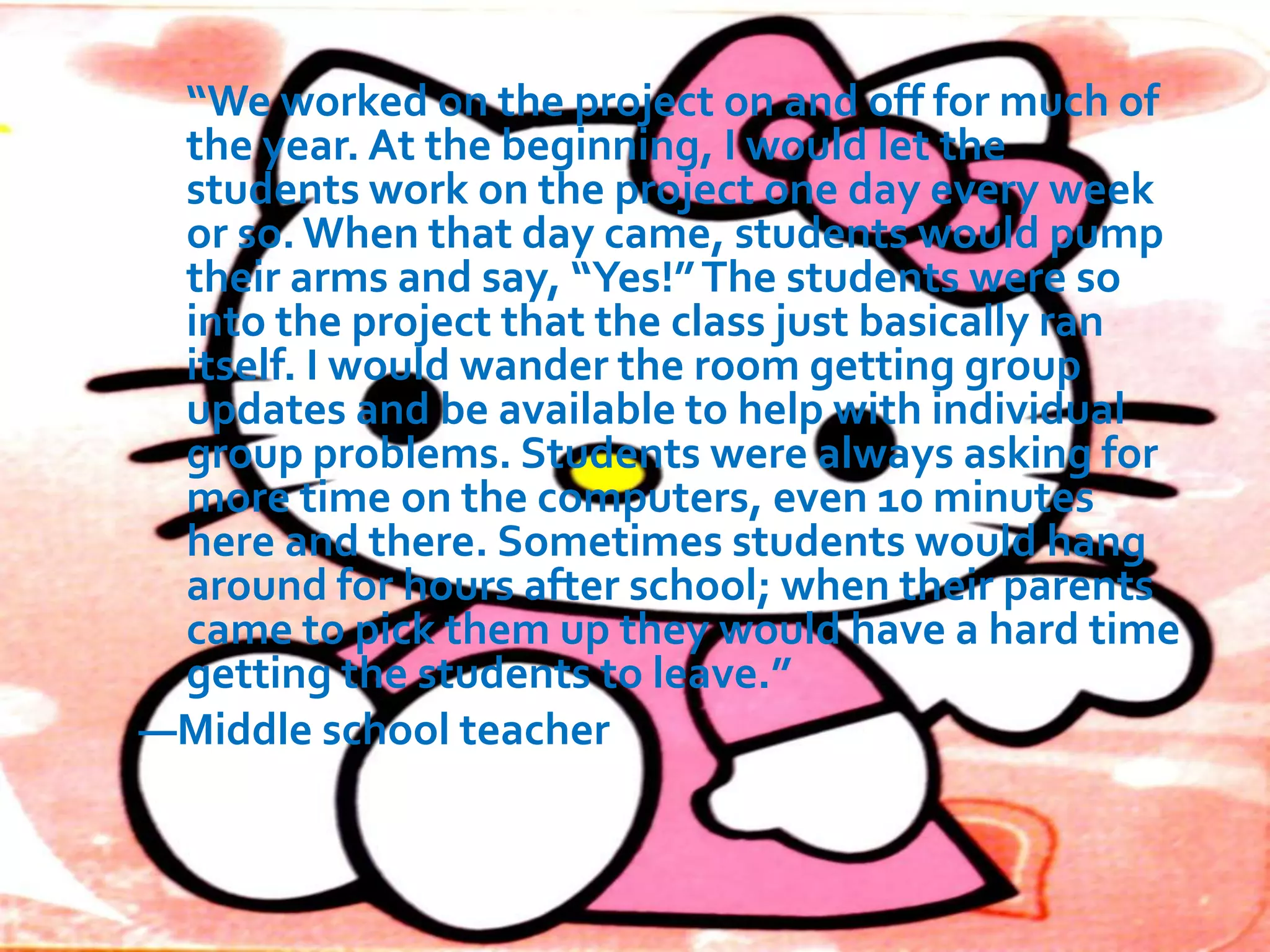 Adding Project-Based Multimedia Learning to Your
Teaching Repertoire
Being a teacher is a bit like being a personal trainer. In
general, a trainer knows that all clients need a balanced
workout. They need to develop muscular strength,
flexibility, and aerobic fitness. They also need to adhere to
a sound, balanced diet. At the same time, each client will
have specific needs or conditions that require
accommodation. The workout you design for your client
with asthma will be different from the one you create for
your client with arthritis.
 Likewise, effective teachers employ various teaching
methods to achieve a balanced instructional program that
is also personalized and reflects the needs and interests of
individual students. You know that your students need a
balanced diet of academic content and process skills—and
workouts that include learning, practicing, analyzing,
reflecting, and assessing. You also know that students
vary in their comfort with these activities and the amount
of support they need.

 