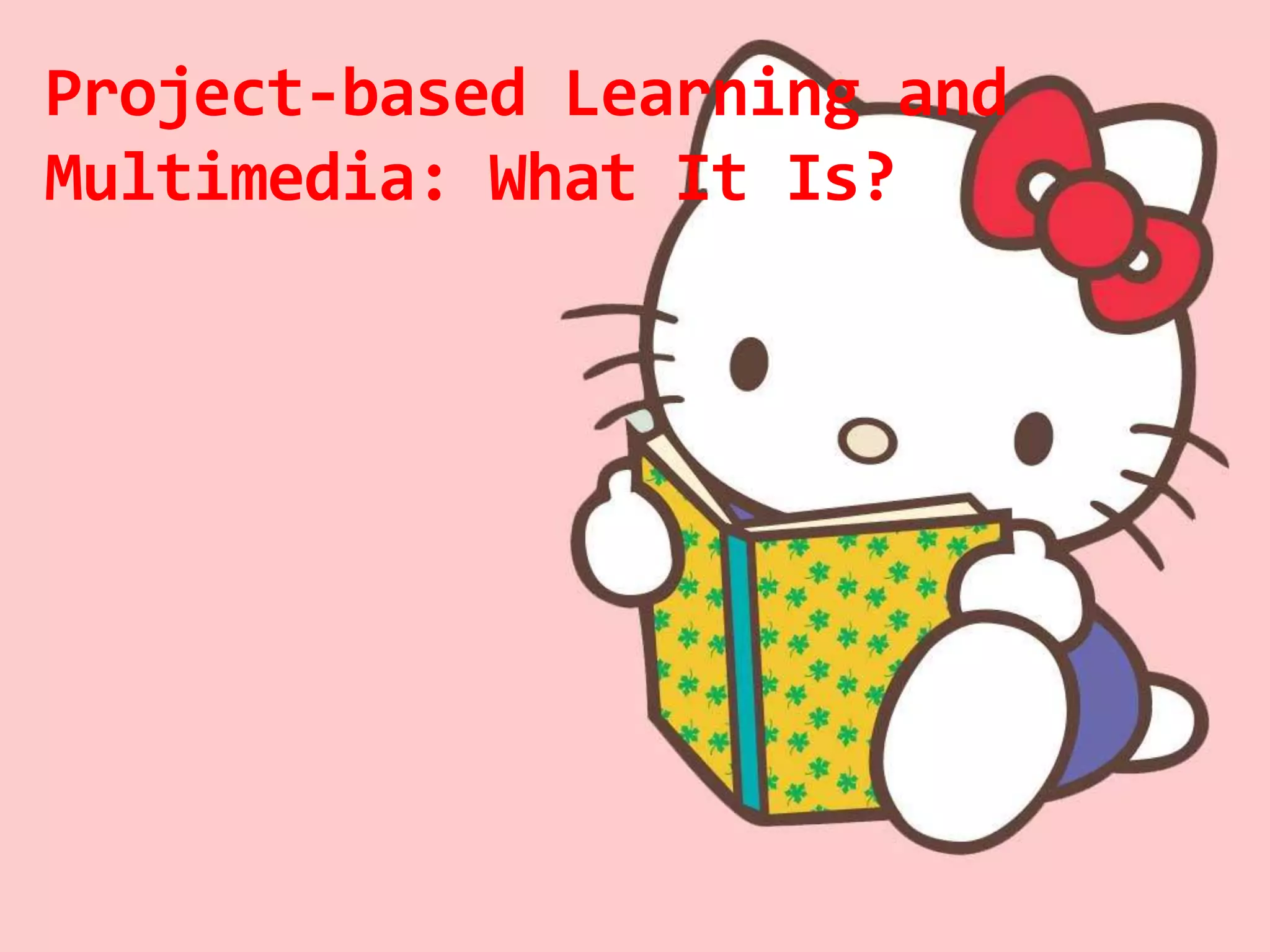 Objectives:
1. To define project – based learning and
multimedia
2. To identify the elements of project –based
learning and multimedia
3. To be able to know the advantages and
disadvantages of using project – based learning
and multimedia in teaching process
4. To enumerate the key dimensions of project –
based learning and multimedia

 
