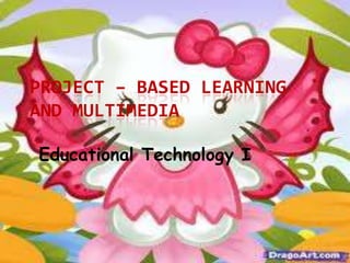 PROJECT – BASED LEARNING
AND
MULTIMEDIA
Educational Technology I

 