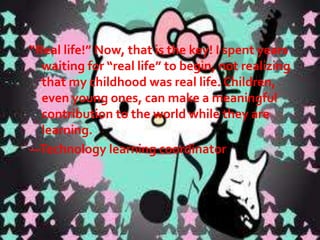  Core curriculum. At the foundation of any unit of this type is a

clear set of learning goals drawn from whatever curriculum or
set of standards is in use. We use the term core to emphasize
that project-based multimedia learning should address the
basic knowledge and skills all students are expected to acquire,
and should not simply be an enrichment or extra-credit activity
for a special few. Often, these projects lend themselves well to
multidisciplinary or cross-curricular approaches.
 Real-world connection. Like the Velveteen Rabbit in Margery

Williams's famous story, project-based multimedia learning
strives to be real. It seeks to connect students' work in school
with the wider world in which students live. You may design
this feature into a project by means of the content chosen, the
types of activities, the types of products, or in other ways.
What is critical is that the students—not only the teacher—
perceive what is real about the project.

 