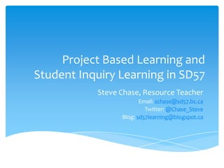 Project Based Learning and
Student Inquiry Learning in SD57
Steve Chase, Resource Teacher
Email: schase@sd57.bc.ca
Twitter: @Chase_Steve
Blog: sd57learning@blogspot.ca

 
