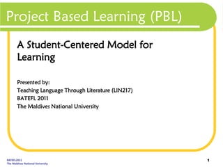 Project Based Learning (PBL)
 A Student-Centered Model for
 Learning

 Presented by:
 Teaching Language Through Literature (LIN217)
 BATEFL 2011
 The Maldives National University




                                                 1
 