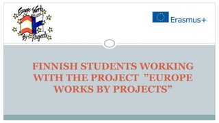 FINNISH STUDENTS WORKING
WITH THE PROJECT ”EUROPE
WORKS BY PROJECTS”
 