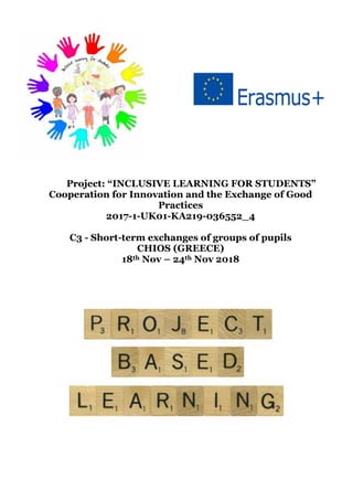 Project: “INCLUSIVE LEARNING FOR STUDENTS”
Cooperation for Innovation and the Exchange of Good
Practices
2017-1-UK01-KA219-036552_4
C3 - Short-term exchanges of groups of pupils
CHIOS (GREECE)
18th Nov – 24th Nov 2018
 