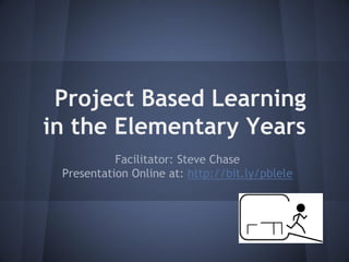 Project Based Learning
in the Elementary Years
Facilitator: Steve Chase
Presentation Online at: http://bit.ly/pblele

 