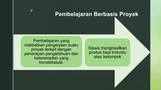 z
Pembelajaran Berbasis Proyek
Pembelajaran yang
melibatkan pengerjaan suatu
proyek terkait dengan
penerapan pengetahuan dan
keterampilan yang
konstekstual.
Siswa menghasilkan
produk bisa Individu
atau kelompok
 