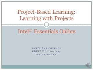 S A N T A A N A C O L L E G E
E D U C A T I O N 2 0 4 / 2 0 5
D R . T J N A M A N
Project-Based Learning:
Learning with Projects
Intel© Essentials Online
 