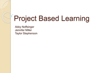 Project Based Learning
Abby Noffsinger
Jennifer Miller
Taylor Stephenson
 