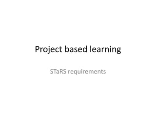 Project based learning
STaRS requirements
 