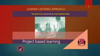 Project based learning
LEARNER-CENTERED APPROACH
1
WELCOME TO NO. 9th OUT OF 15 of OUR WEBINAR SERIES
 