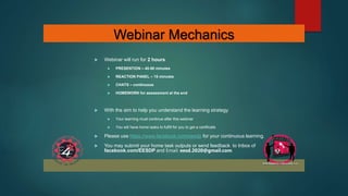 Webinar Mechanics
 Webinar will run for 2 hours
 PRESENTION – 40-50 minutes
 REACTION PANEL – 15 minutes
 CHATS – continuous
 HOMEWORK for assessment at the end
 With the aim to help you understand the learning strategy
 Your learning must continue after this webinar
 You will have home tasks to fulfill for you to get a certificate
 Please use https://www.facebook.com/eesdp for your continuous learning.
 You may submit your home task outputs or send feedback to Inbox of
facebook.com/EESDP and Email: eesd.2020@gmail.com
 