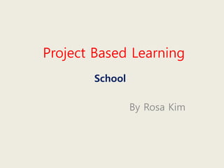 Project Based Learning
School
By Rosa Kim
 