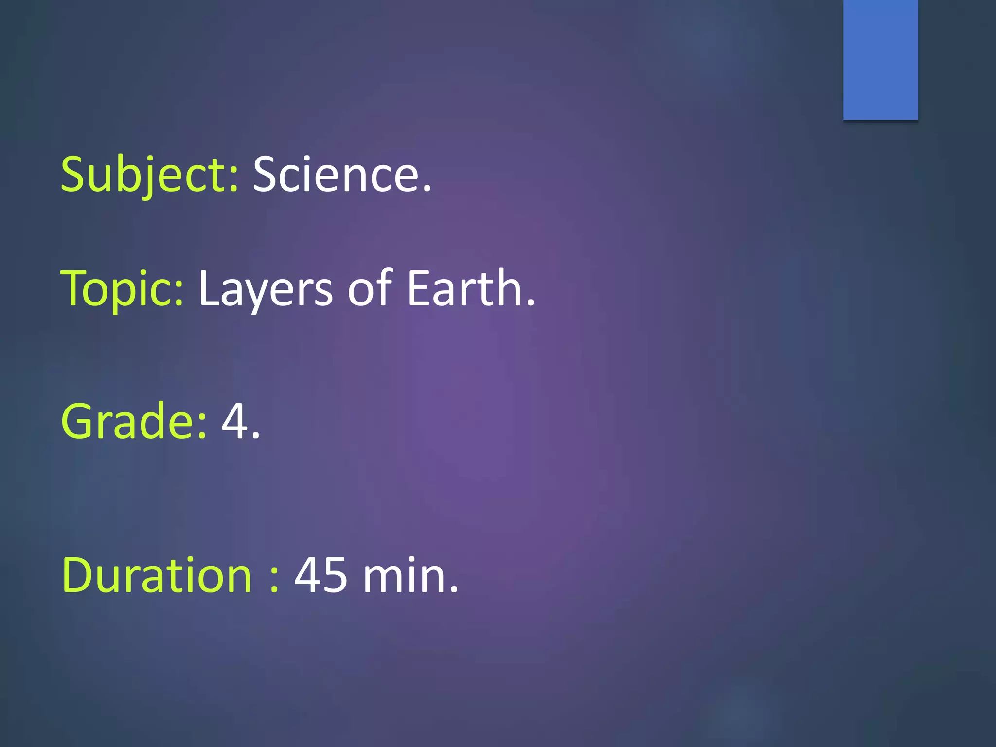 Subject: Science.
Topic: Layers of Earth.
Grade: 4.
Duration : 45 min.
 