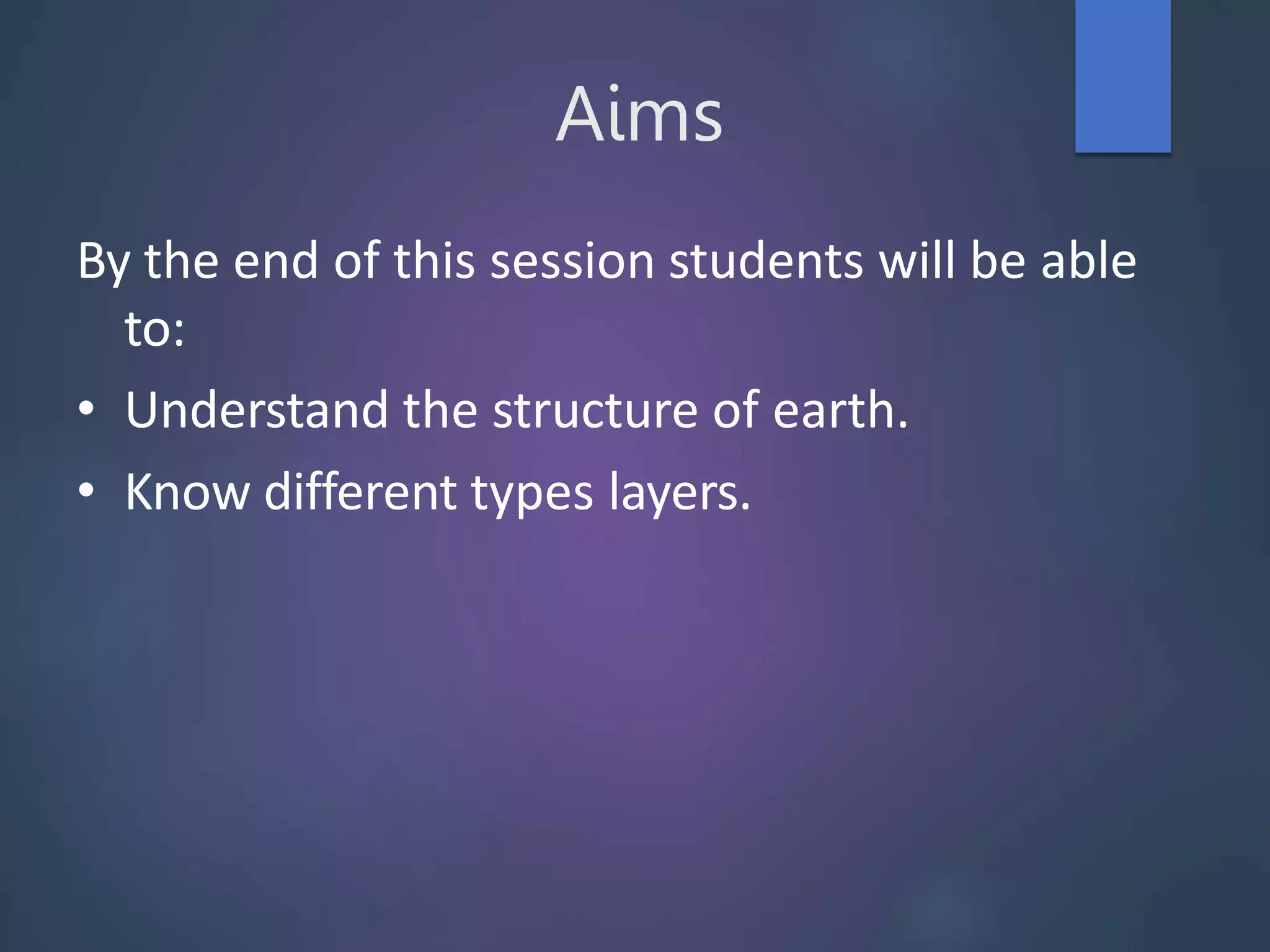 Aims
By the end of this session students will be able
to:
• Understand the structure of earth.
• Know different types layers.
 