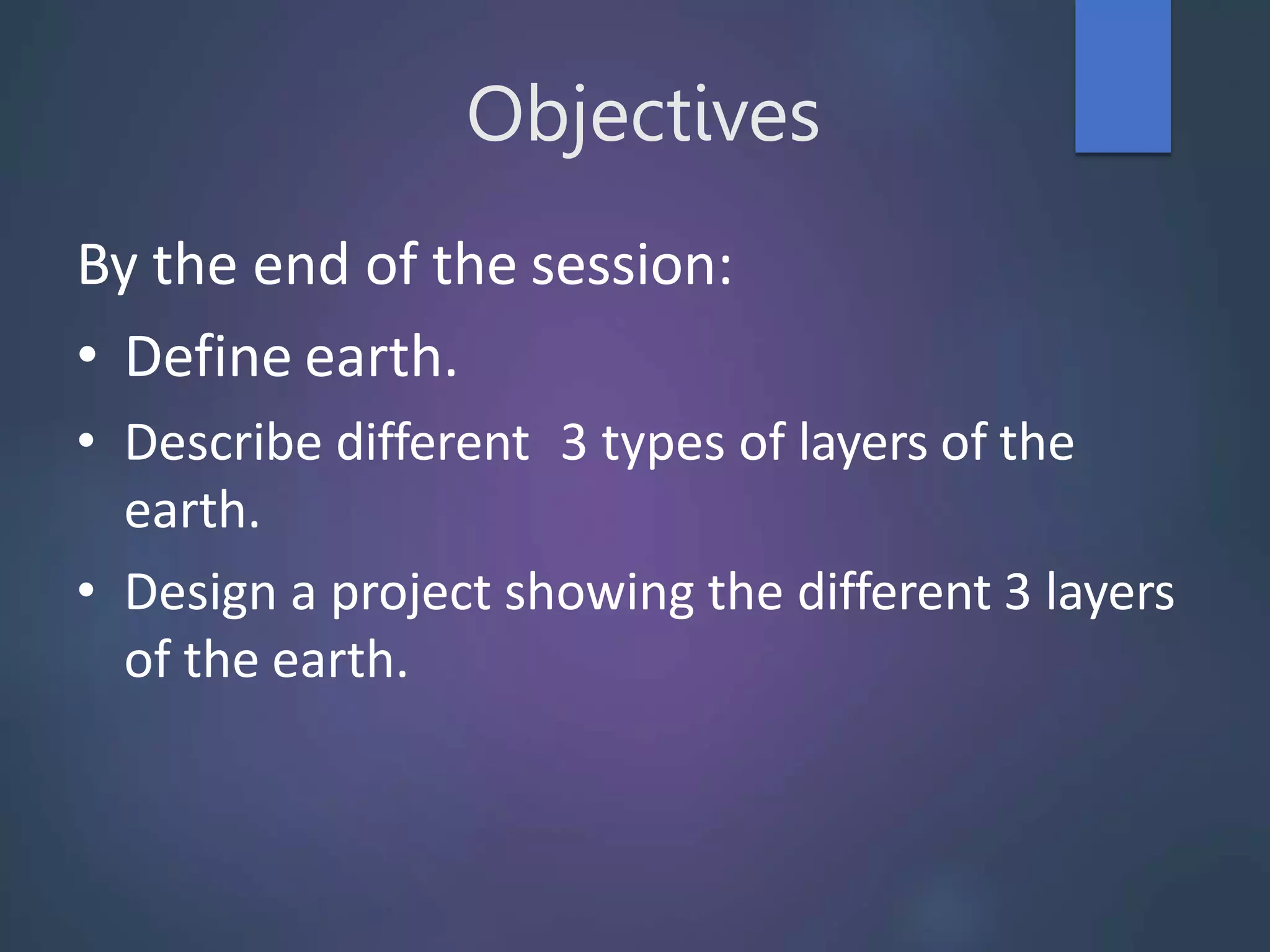 Objectives
By the end of the session:
• Define earth.
• Describe different 3 types of layers of the
earth.
• Design a project showing the different 3 layers
of the earth.
 