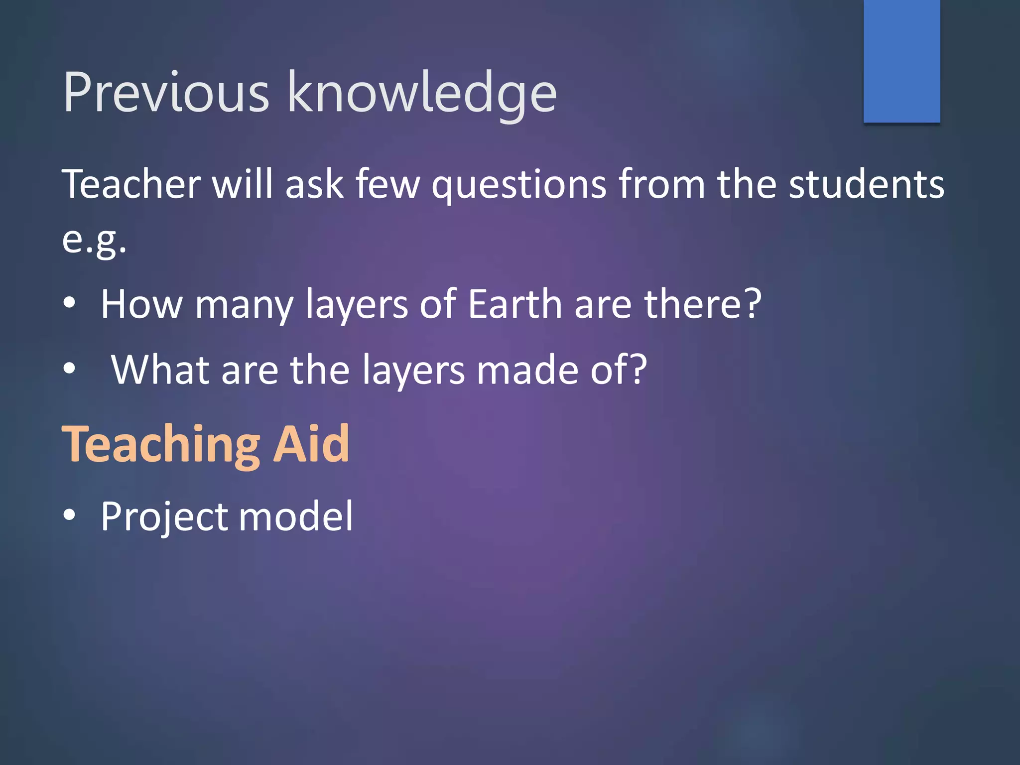 Previous knowledge
Teacher will ask few questions from the students
e.g.
• How many layers of Earth are there?
• What are the layers made of?
Teaching Aid
• Project model
 