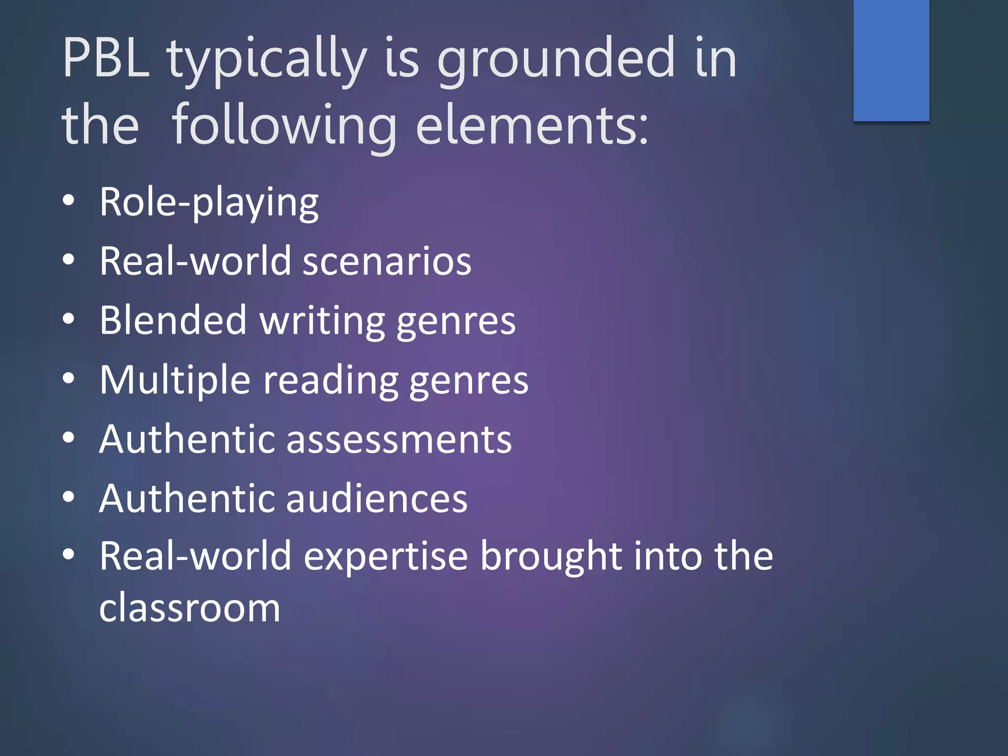 PBL typically is grounded in
the following elements:
• Role-playing
• Real-world scenarios
• Blended writing genres
• Multiple reading genres
• Authentic assessments
• Authentic audiences
• Real-world expertise brought into the
classroom
 