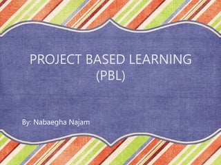 PROJECT BASED LEARNING
(PBL)
By: Nabaegha Najam
 