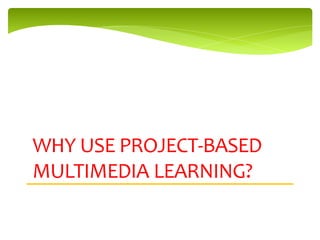WHY USE PROJECT-BASED
MULTIMEDIA LEARNING?
 