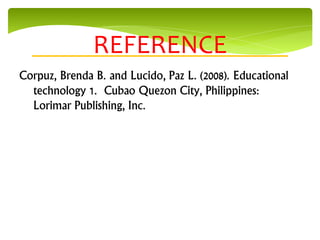 REFERENCE
Corpuz, Brenda B. and Lucido, Paz L. (2008). Educational
  technology 1. Cubao Quezon City, Philippines:
  Lorimar Publishing, Inc.
 