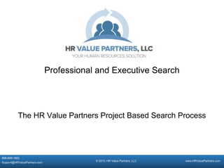 “No Business Too Small, No Problem Too Big!”
www.HRValuePartners.com
PO Box 85937
Racine, WI 53408
888-899-1902
Brad@HRValuePartners.com
888-899-1902
Support@HRValuePartners.com
© 2015, HR Value Partners, LLC www.HRValuePartners.com
The HR Value Partners Project Based Search Process
Professional and Executive Search
 