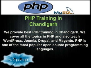 PHP Training in
Chandigarh
We provide best PHP training in Chandigarh. We
cover all the topics in PHP and also teach
WordPress, Joomla, Drupal, and Magento. PHP is
one of the most popular open source programming
languages.

 