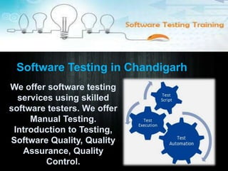 Software Testing in Chandigarh
We offer software testing
services using skilled
software testers. We offer
Manual Testing.
Introduction to Testing,
Software Quality, Quality
Assurance, Quality
Control.

 