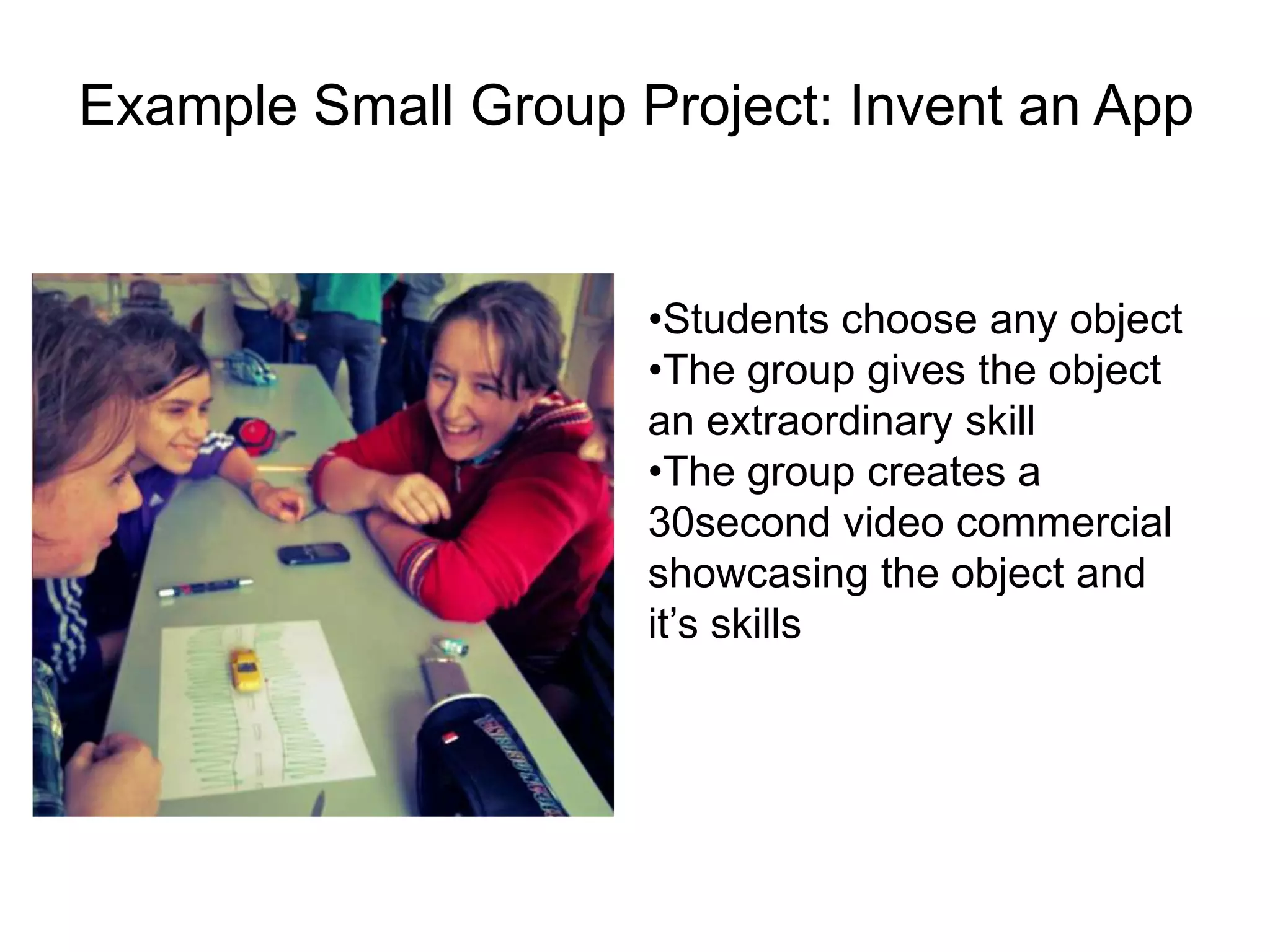 Example Small Group Project: Invent an App
•Students choose any object
•The group gives the object
an extraordinary skill
•The group creates a
30second video commercial
showcasing the object and
it’s skills
 