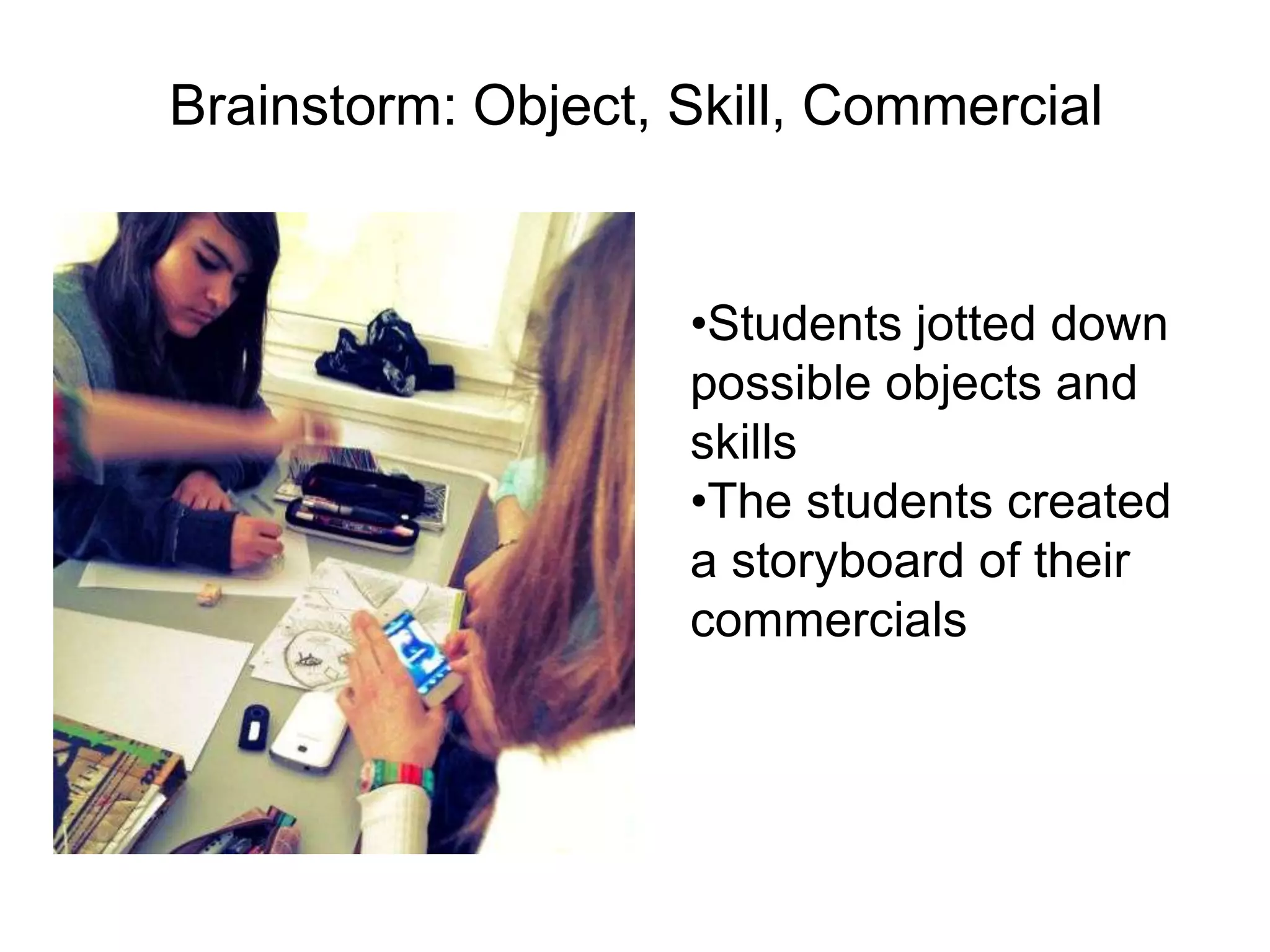 •Students jotted down
possible objects and
skills
•The students created
a storyboard of their
commercials
Brainstorm: Object, Skill, Commercial
 