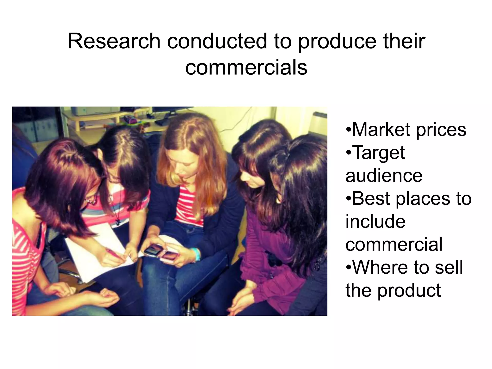 •Market prices
•Target
audience
•Best places to
include
commercial
•Where to sell
the product
Research conducted to produce their
commercials
 