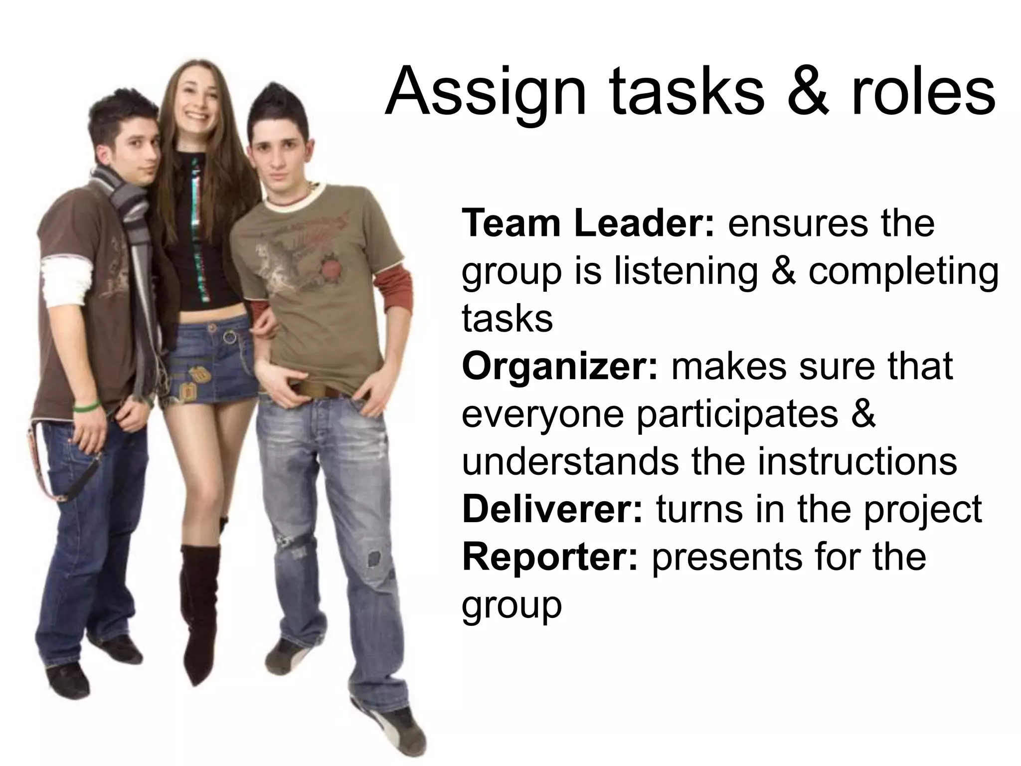 Team Leader: ensures the
group is listening & completing
tasks
Organizer: makes sure that
everyone participates &
understands the instructions
Deliverer: turns in the project
Reporter: presents for the
group
Assign tasks & roles
 
