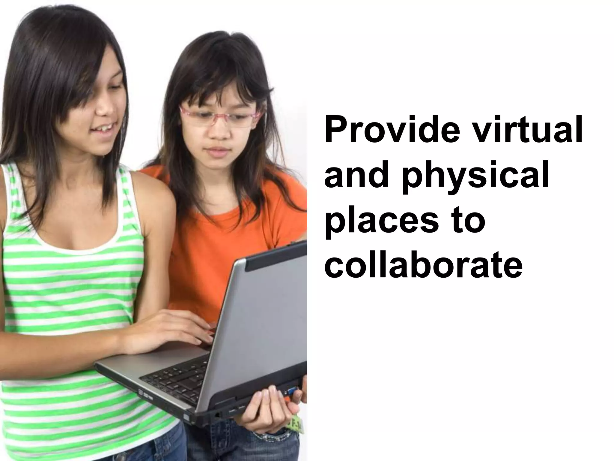 Provide virtual
and physical
places to
collaborate
 