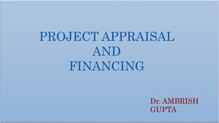 PROJECT APPRAISAL
AND
FINANCING
Dr. AMBRISH
GUPTA
 