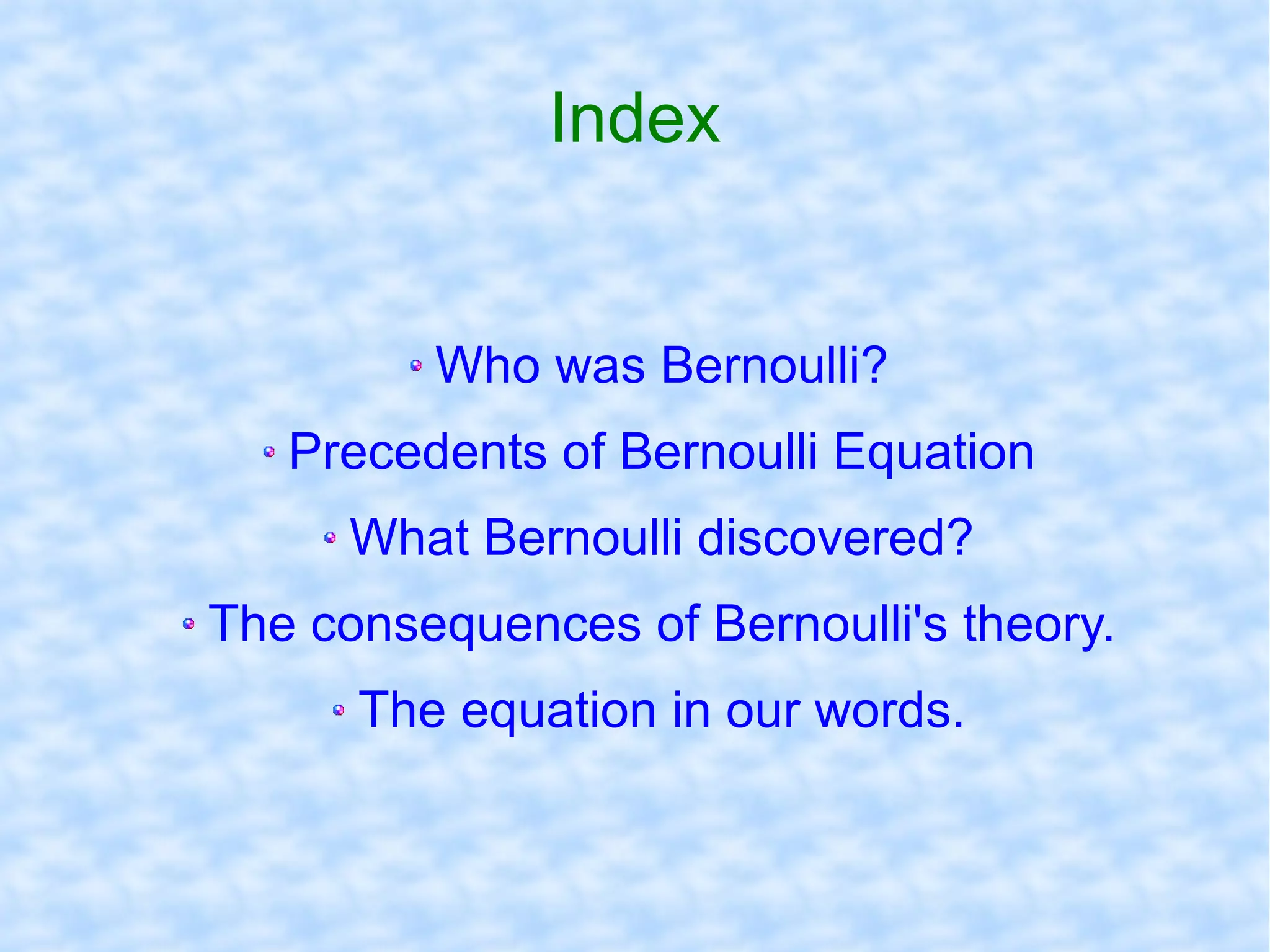 Index Who   was   Bernoulli ? Precedents of Bernoulli Equation What Bernoulli discovered? The consequences of Bernoulli's theory. The equation in our words. 